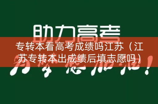 专转本看高考成绩吗江苏（江苏专转本出成绩后填志愿吗）