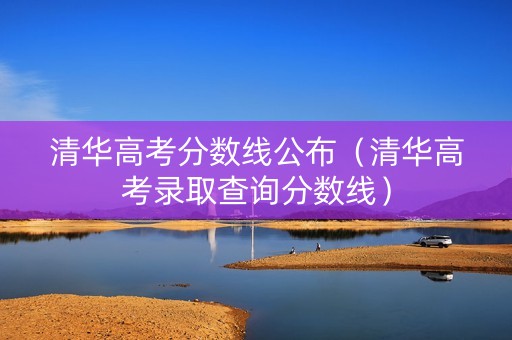 清华高考分数线公布（清华高考录取查询分数线）