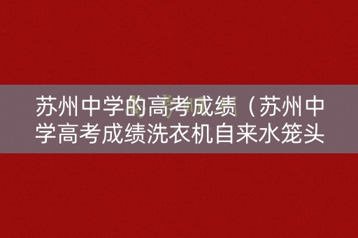 苏州中学的高考成绩（苏州中学高考成绩洗衣机自来水笼头）