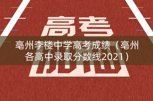 亳州李楼中学高考成绩（亳州各高中录取分数线2021）