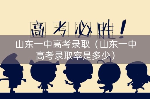 山东一中高考录取（山东一中高考录取率是多少）
