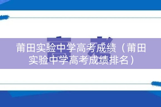 莆田实验中学高考成绩（莆田实验中学高考成绩排名）