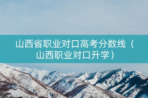山西省职业对口高考分数线（山西职业对口升学）
