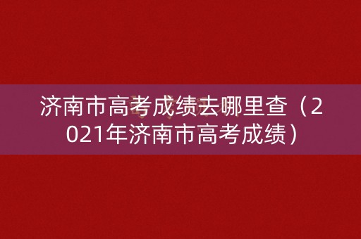 济南市高考成绩去哪里查（2021年济南市高考成绩）