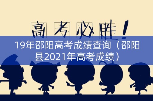 19年邵阳高考成绩查询（邵阳县2021年高考成绩）