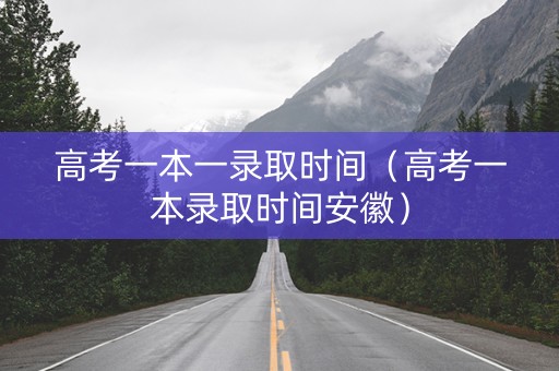 高考一本一录取时间（高考一本录取时间安徽）