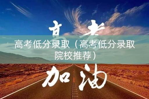 高考低分录取（高考低分录取院校推荐）