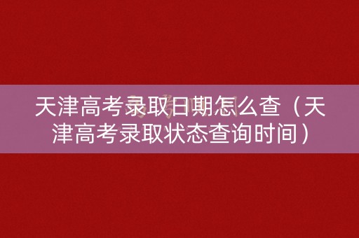 天津高考录取日期怎么查（天津高考录取状态查询时间）