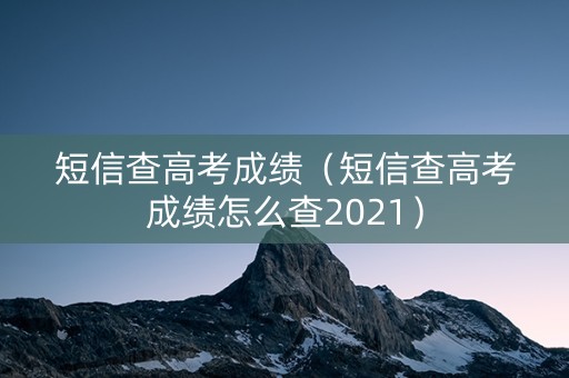 短信查高考成绩（短信查高考成绩怎么查2021）