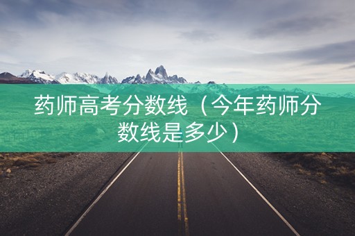 药师高考分数线（今年药师分数线是多少）
