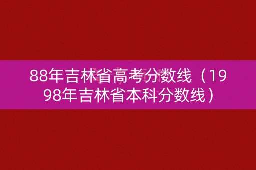 88年吉林省高考分数线（1998年吉林省本科分数线）