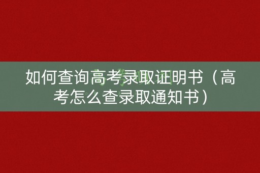 如何查询高考录取证明书（高考怎么查录取通知书）