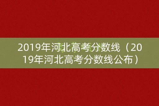 2019年河北高考分数线（2019年河北高考分数线公布）
