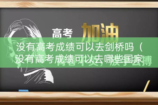 没有高考成绩可以去剑桥吗（没有高考成绩可以去哪些国家留学）