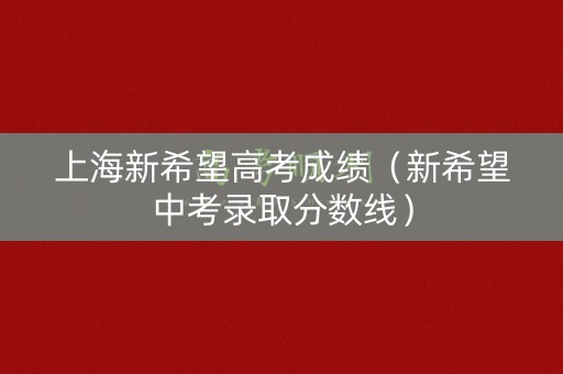 上海新希望高考成绩（新希望中考录取分数线）