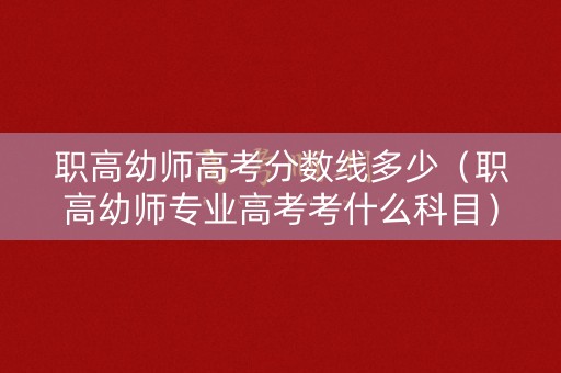 职高幼师高考分数线多少（职高幼师专业高考考什么科目）