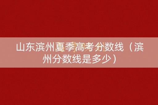 山东滨州夏季高考分数线（滨州分数线是多少）