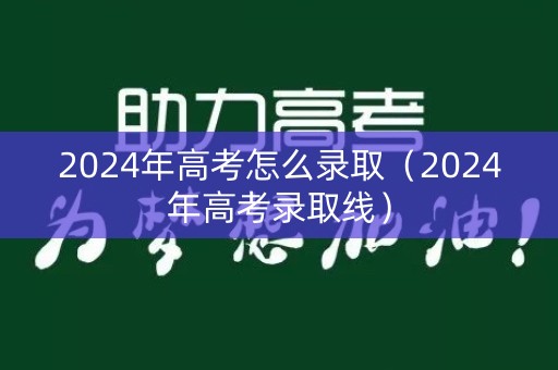 2024年高考怎么录取（2024年高考录取线）