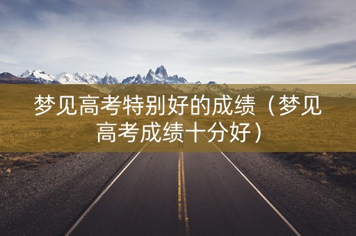 梦见高考特别好的成绩（梦见高考成绩十分好）