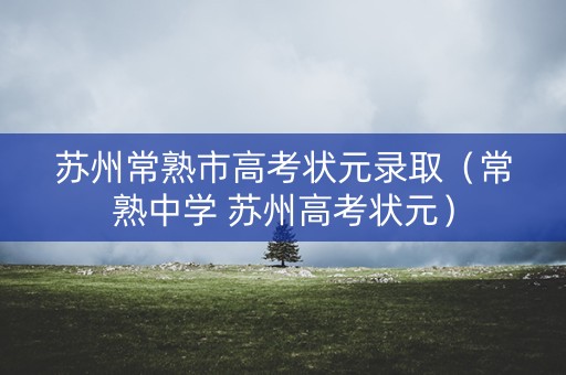 苏州常熟市高考状元录取（常熟中学 苏州高考状元）
