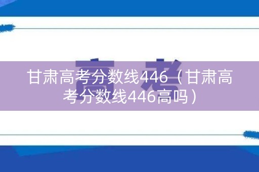 甘肃高考分数线446（甘肃高考分数线446高吗）