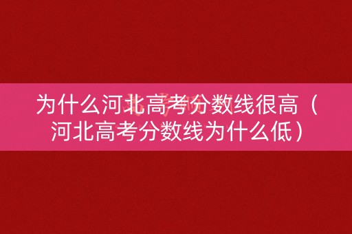为什么河北高考分数线很高（河北高考分数线为什么低）