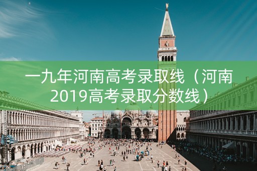 一九年河南高考录取线（河南2019高考录取分数线）