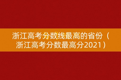 浙江高考分数线最高的省份（浙江高考分数最高分2021）