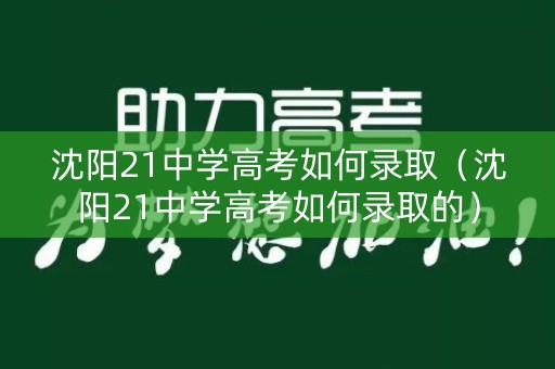 沈阳21中学高考如何录取（沈阳21中学高考如何录取的）