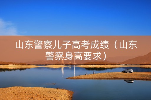 山东警察儿子高考成绩（山东警察身高要求）