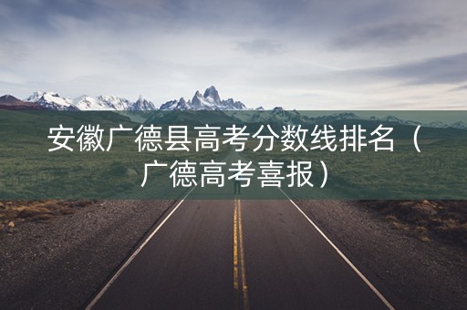 安徽广德县高考分数线排名（广德高考喜报）