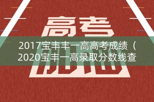 2017宝丰丰一高高考成绩（2020宝丰一高录取分数线查询）
