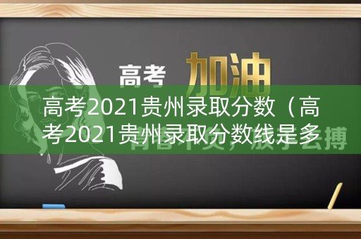 高考2021贵州录取分数（高考2021贵州录取分数线是多少）