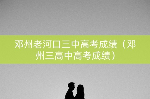 邓州老河口三中高考成绩（邓州三高中高考成绩）