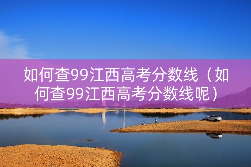如何查99江西高考分数线（如何查99江西高考分数线呢）