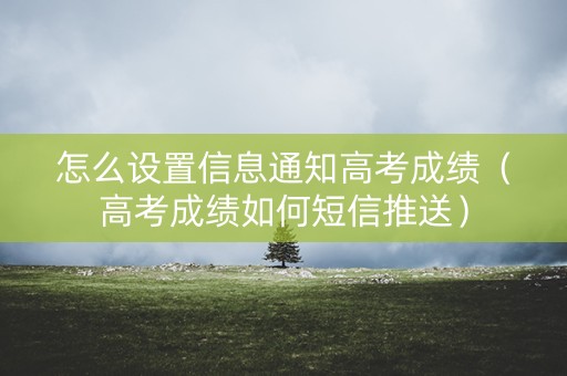 怎么设置信息通知高考成绩（高考成绩如何短信推送）
