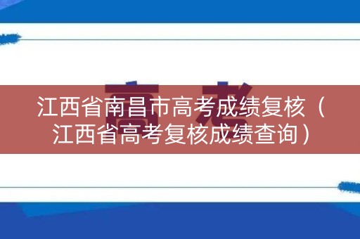 江西省南昌市高考成绩复核（江西省高考复核成绩查询）