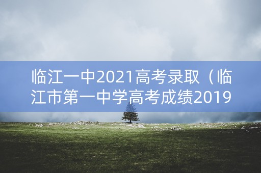 临江一中2021高考录取（临江市第一中学高考成绩2019）