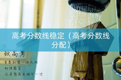 高考分数线稳定（高考分数线分配）