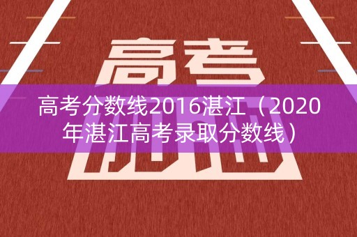 高考分数线2016湛江（2020年湛江高考录取分数线）