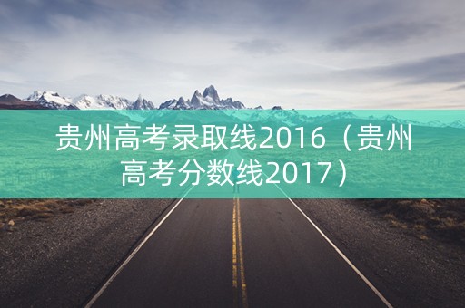 贵州高考录取线2016（贵州高考分数线2017）