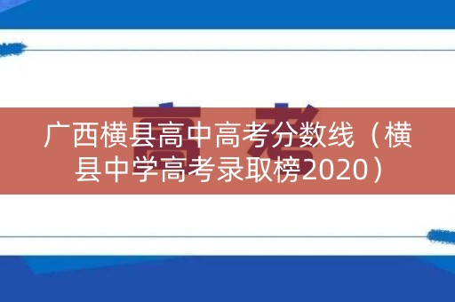 广西横县高中高考分数线（横县中学高考录取榜2020）