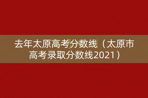 去年太原高考分数线（太原市高考录取分数线2021）