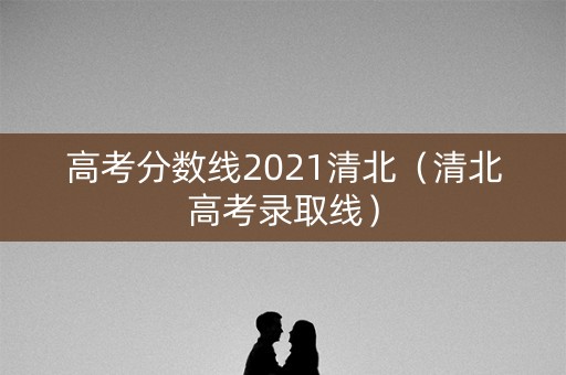 高考分数线2021清北（清北高考录取线）