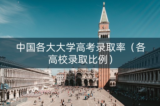 中国各大大学高考录取率（各高校录取比例）