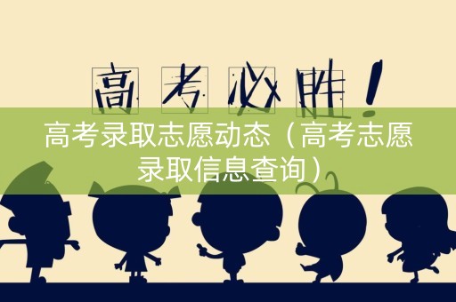 高考录取志愿动态（高考志愿录取信息查询）