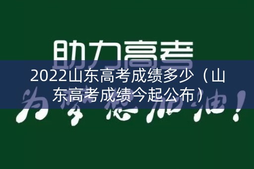 2022山东高考成绩多少（山东高考成绩今起公布）