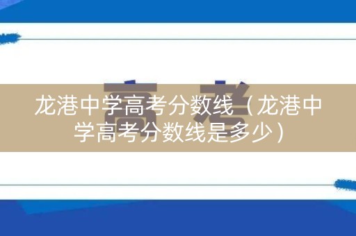 龙港中学高考分数线（龙港中学高考分数线是多少）