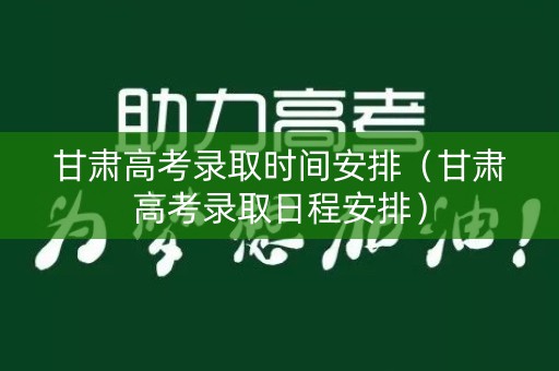 甘肃高考录取时间安排（甘肃高考录取日程安排）