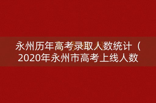 永州历年高考录取人数统计（2020年永州市高考上线人数）